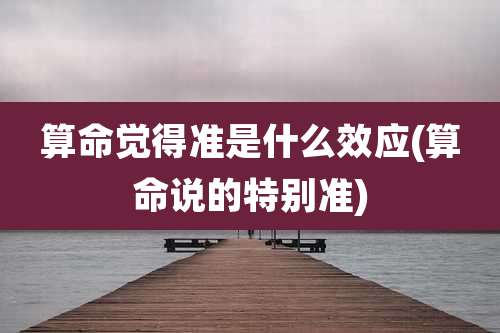 算命觉得准是什么效应(算命说的特别准)