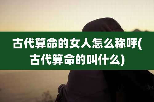 古代算命的女人怎么称呼(古代算命的叫什么)