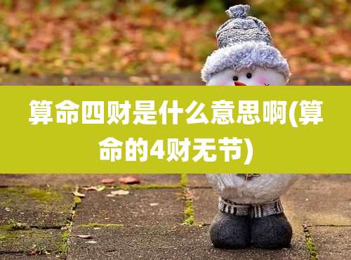 算命四财是什么意思啊(算命的4财无节)