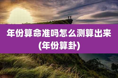 年份算命准吗怎么测算出来(年份算卦)