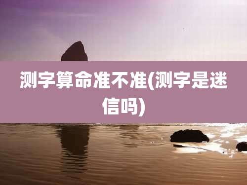 测字算命准不准(测字是迷信吗)