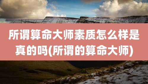 所谓算命大师素质怎么样是真的吗(所谓的算命大师)