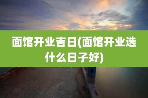 面馆开业吉日(面馆开业选什么日子好)