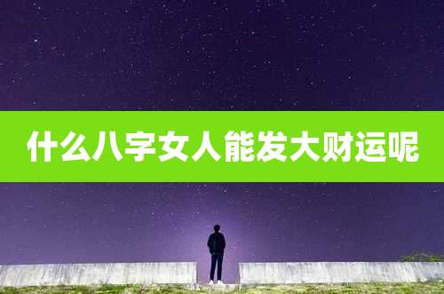什么八字女人能发大财运呢