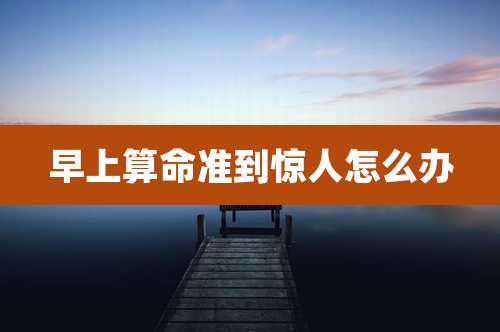 早上算命准到惊人怎么办