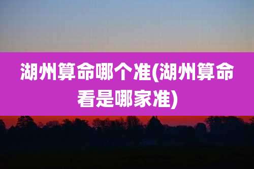 湖州算命哪个准(湖州算命看是哪家准)