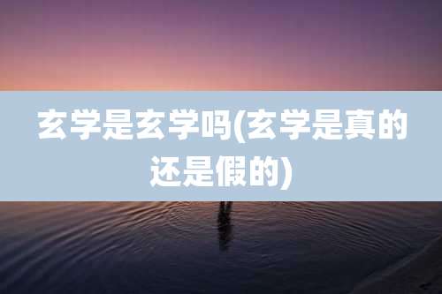 玄学是玄学吗(玄学是真的还是假的)