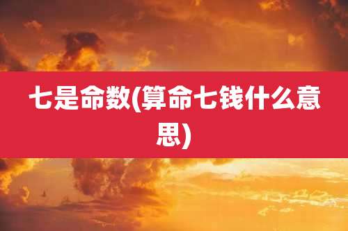七是命数(算命七钱什么意思)
