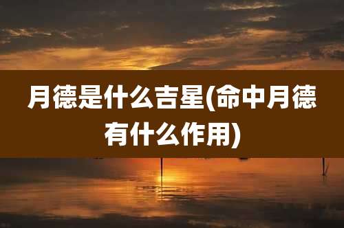 月德是什么吉星(命中月德有什么作用)