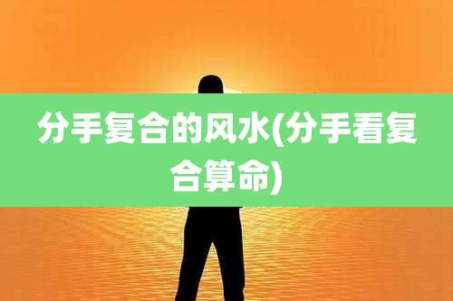分手复合的风水(分手看复合算命)