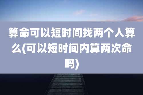 算命可以短时间找两个人算么(可以短时间内算两次命吗)