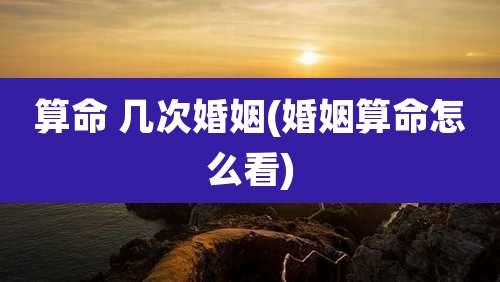 算命 几次婚姻(婚姻算命怎么看)