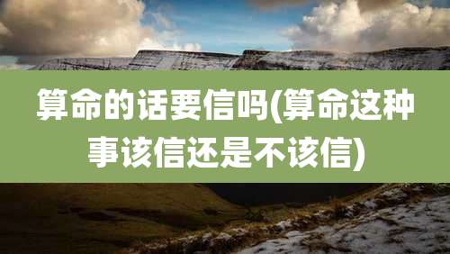 算命的话要信吗(算命这种事该信还是不该信)