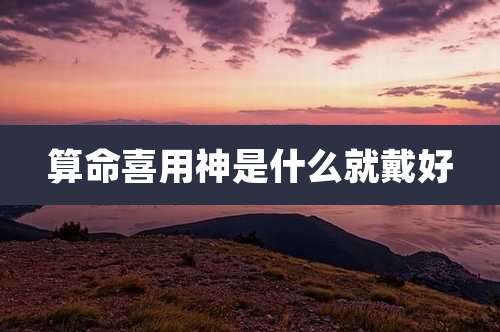 算命喜用神是什么就戴好