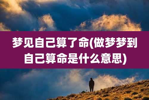 梦见自己算了命(做梦梦到自己算命是什么意思)