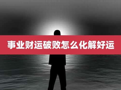 事业财运破败怎么化解好运