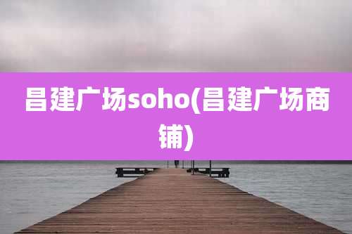 昌建广场soho(昌建广场商铺)