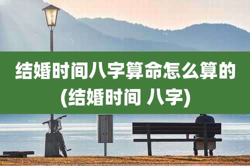 结婚时间八字算命怎么算的(结婚时间 八字)