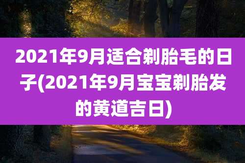 2021年9月适合剃胎毛的日子(2021年9月宝宝剃胎发的黄道吉日)