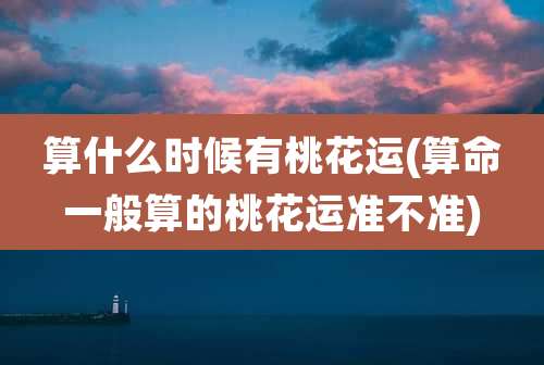 算什么时候有桃花运(算命一般算的桃花运准不准)