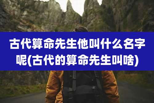 古代算命先生他叫什么名字呢(古代的算命先生叫啥)