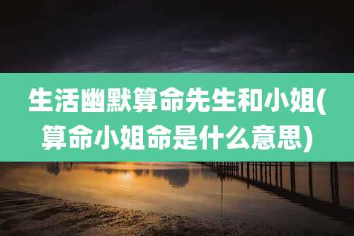 生活幽默算命先生和小姐(算命小姐命是什么意思)