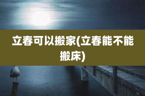 立春可以搬家(立春能不能搬床)