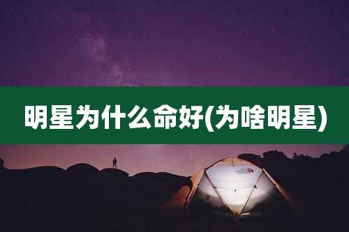 明星为什么命好(为啥明星)