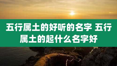 五行属土的好听的名字 五行属土的起什么名字好