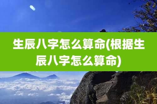 生辰八字怎么算命(根据生辰八字怎么算命)