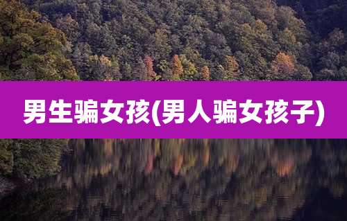 男生骗女孩(男人骗女孩子)