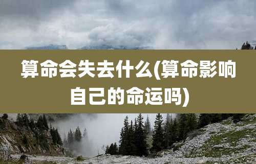 算命会失去什么(算命影响自己的命运吗)