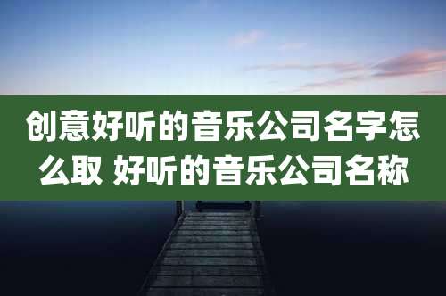 创意好听的音乐公司名字怎么取 好听的音乐公司名称