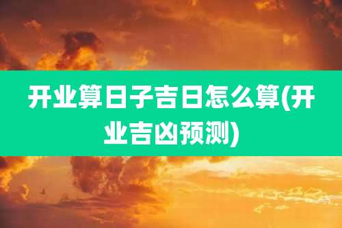 开业算日子吉日怎么算(开业吉凶预测)