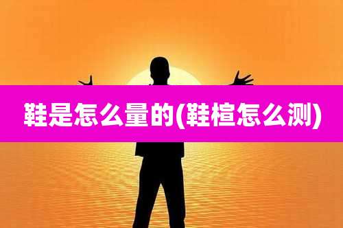 鞋是怎么量的(鞋楦怎么测)