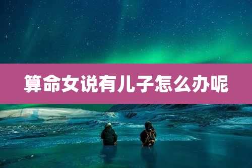 算命女说有儿子怎么办呢