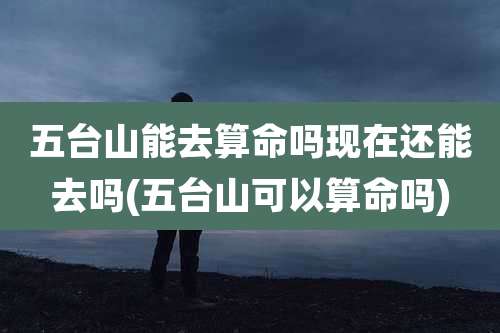 五台山能去算命吗现在还能去吗(五台山可以算命吗)