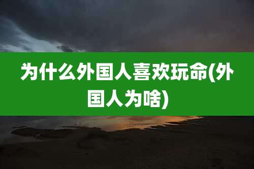 为什么外国人喜欢玩命(外国人为啥)