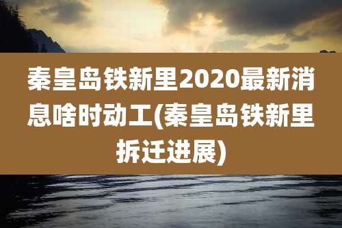 秦皇岛铁新里2020最新消息啥时动工(秦皇岛铁新里拆迁进展)