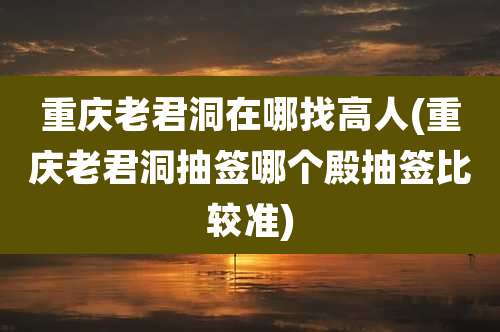 重庆老君洞在哪找高人(重庆老君洞抽签哪个殿抽签比较准)