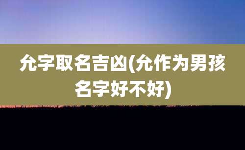 允字取名吉凶(允作为男孩名字好不好)