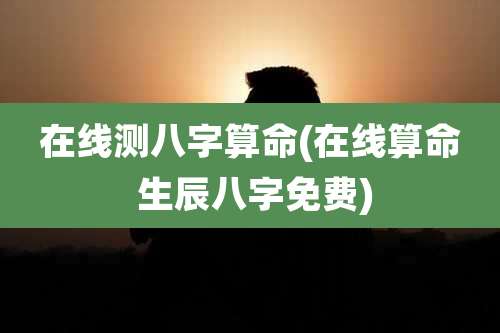 在线测八字算命(在线算命 生辰八字免费)