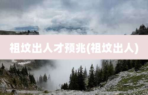 祖坟出人才预兆(祖坟出人)