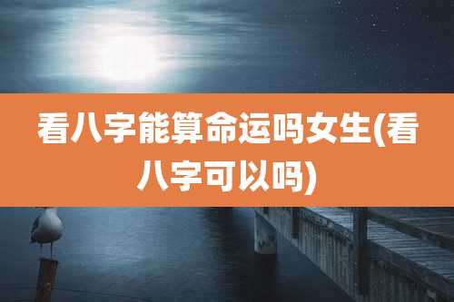 看八字能算命运吗女生(看八字可以吗)