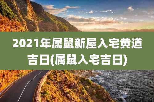 2021年属鼠新屋入宅黄道吉日(属鼠入宅吉日)