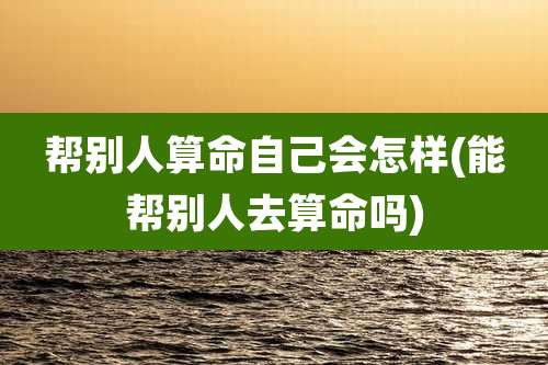 帮别人算命自己会怎样(能帮别人去算命吗)