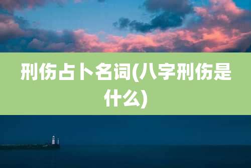刑伤占卜名词(八字刑伤是什么)