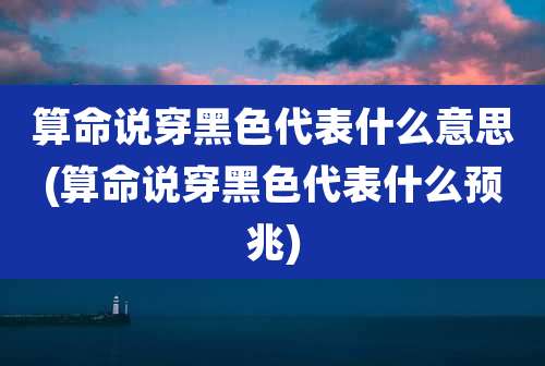 算命说穿黑色代表什么意思(算命说穿黑色代表什么预兆)