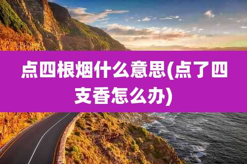 点四根烟什么意思(点了四支香怎么办)