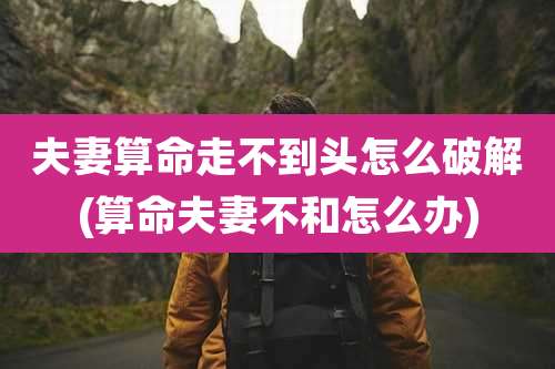 夫妻算命走不到头怎么破解(算命夫妻不和怎么办)